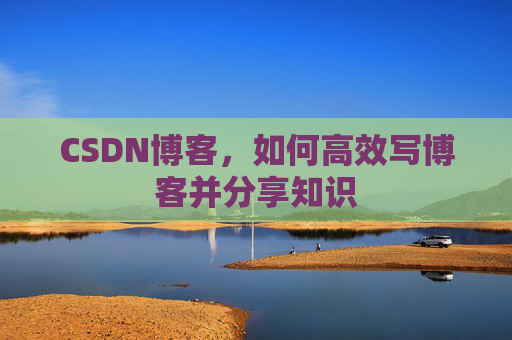 CSDN博客，如何高效写博客并分享知识